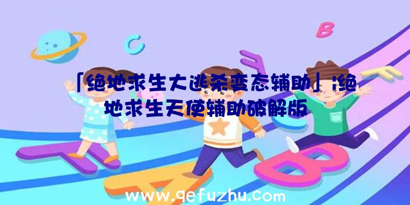 「绝地求生大逃杀变态辅助」|绝地求生天使辅助破解版